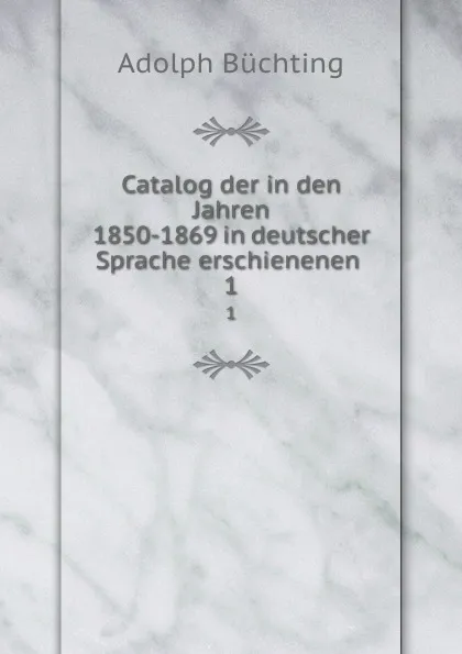 Обложка книги Catalog der in den Jahren 1850-1869 in deutscher Sprache erschienenen . 1, Adolph Büchting