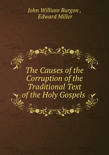 Обложка книги The Causes of the Corruption of the Traditional Text of the Holy Gospels ., John William Burgon