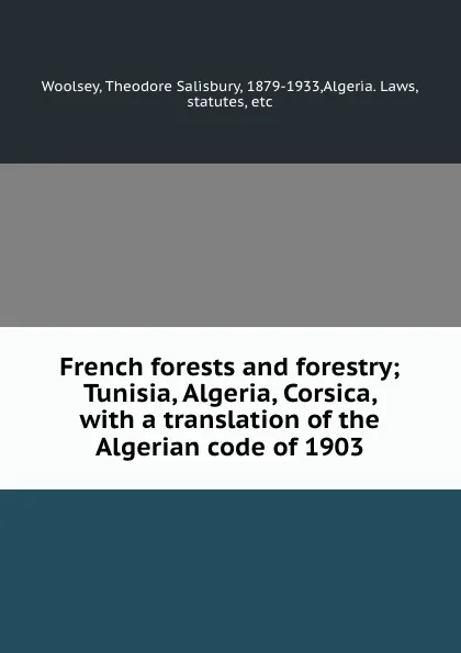 Обложка книги French forests and forestry; Tunisia, Algeria, Corsica, with a translation of the Algerian code of 1903, Theodore Salisbury Woolsey