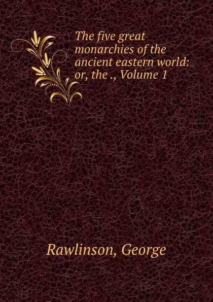 Обложка книги The five great monarchies of the ancient eastern world: or, the ., Volume 1, George Rawlinson