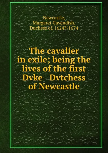 Обложка книги The cavalier in exile; being the lives of the first Dvke . Dvtchess of Newcastle, Margaret Cavendish Newcastle