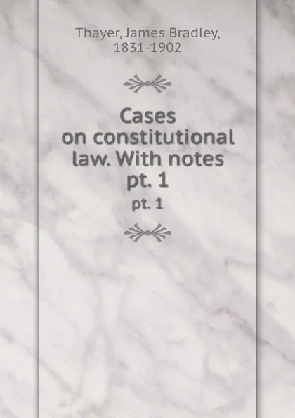 Обложка книги Cases on constitutional law. With notes. pt. 1, James Bradley Thayer