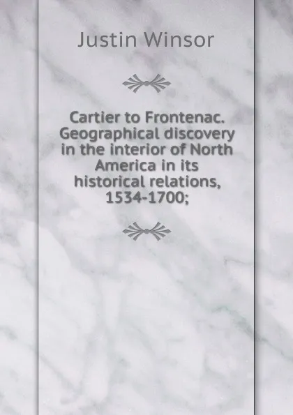 Обложка книги Cartier to Frontenac. Geographical discovery in the interior of North America in its historical relations, 1534-1700;, Justin Winsor