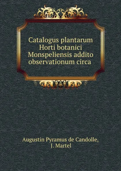 Обложка книги Catalogus plantarum Horti botanici Monspeliensis addito observationum circa ., Augustin Pyramus de Candolle