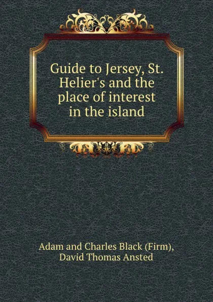 Обложка книги Guide to Jersey, St. Helier.s and the place of interest in the island, David Thomas Ansted