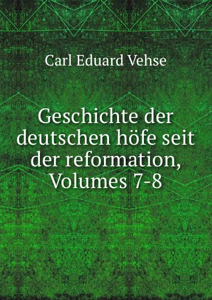 Обложка книги Geschichte der deutschen hofe seit der reformation, Volumes 7-8, Carl Eduard Vehse