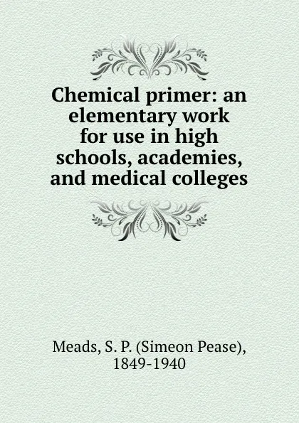 Обложка книги Chemical primer: an elementary work for use in high schools, academies, and medical colleges, Simeon Pease Meads