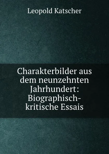 Обложка книги Charakterbilder aus dem neunzehnten Jahrhundert: Biographisch-kritische Essais, Leopold Katscher