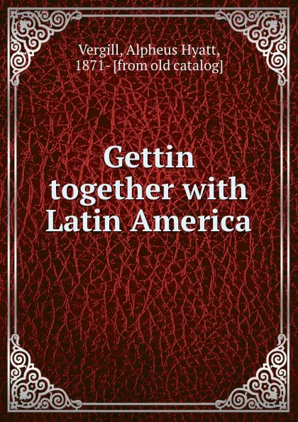 Обложка книги Gettin together with Latin America, Alpheus Hyatt Vergill