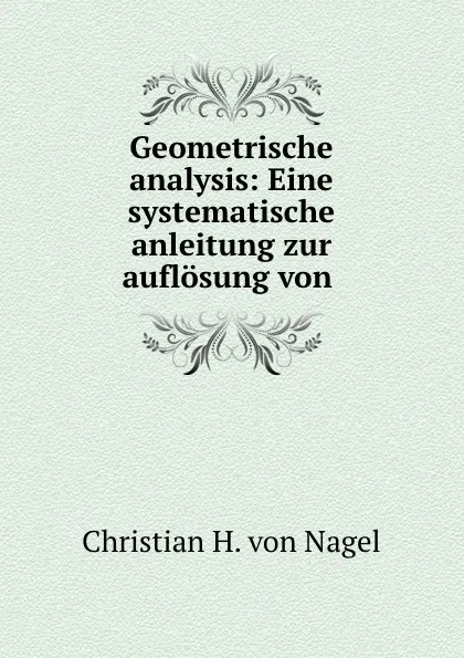 Обложка книги Geometrische analysis: Eine systematische anleitung zur auflosung von ., Christian H. von Nagel