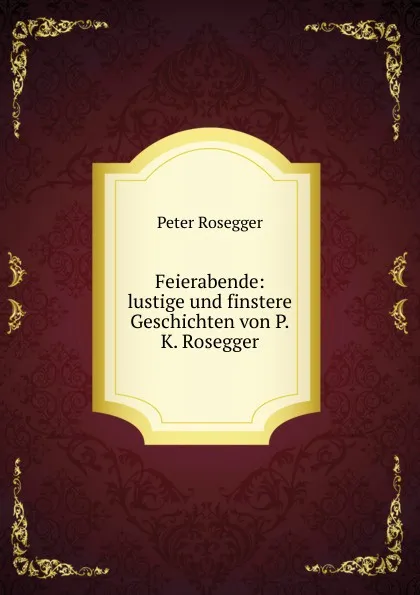 Обложка книги Feierabende: lustige und finstere Geschichten von P.K. Rosegger, P. Rosegger