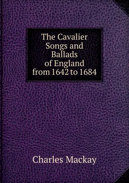 Обложка книги The Cavalier Songs and Ballads of England from 1642 to 1684, Charles Mackay