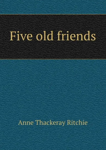 Обложка книги Five old friends, Ritchie Anne Thackeray