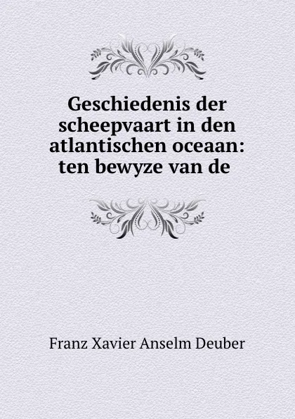 Обложка книги Geschiedenis der scheepvaart in den atlantischen oceaan: ten bewyze van de ., Franz Xavier Anselm Deuber