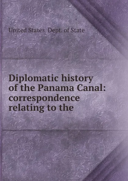 Обложка книги Diplomatic history of the Panama Canal: correspondence relating to the ., The Department Of State