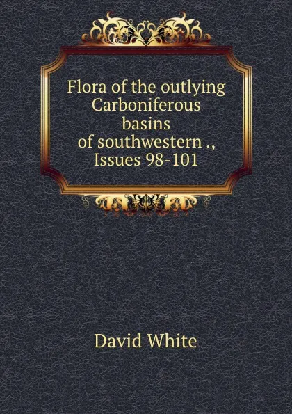 Обложка книги Flora of the outlying Carboniferous basins of southwestern ., Issues 98-101, David White