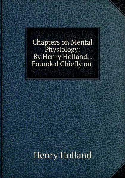 Обложка книги Chapters on Mental Physiology: By Henry Holland, . Founded Chiefly on ., Henry Holland