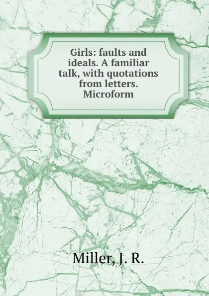 Обложка книги Girls: faults and ideals. A familiar talk, with quotations from letters. Microform, J.R. Miller