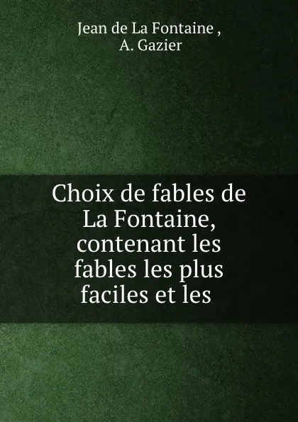 Обложка книги Choix de fables de La Fontaine, contenant les fables les plus faciles et les ., Jean de La Fontaine