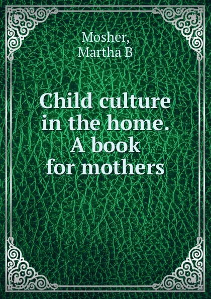 Обложка книги Child culture in the home. A book for mothers, Martha B. Mosher