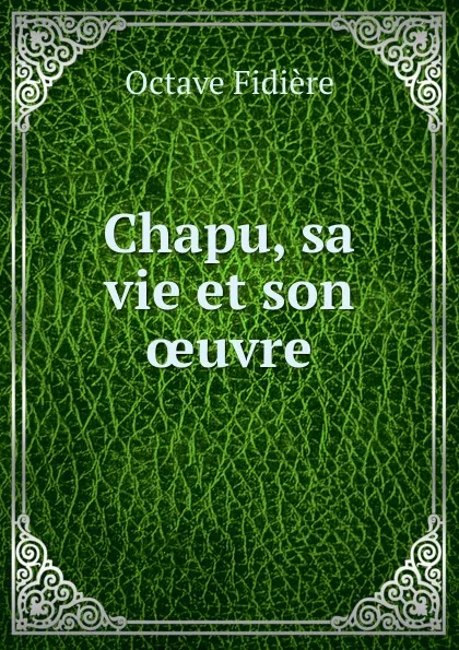 Обложка книги Chapu, sa vie et son oeuvre, Octave Fidière