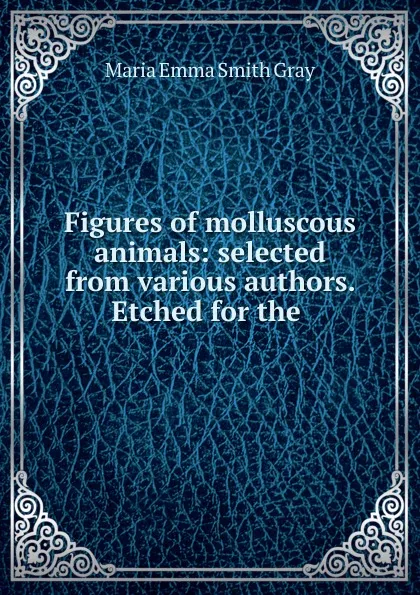 Обложка книги Figures of molluscous animals: selected from various authors. Etched for the ., Maria Emma Smith Gray