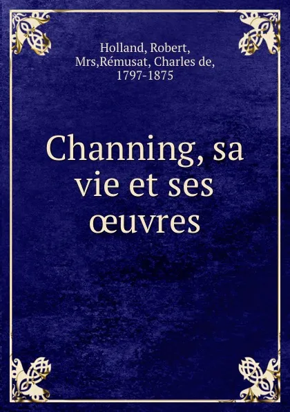 Обложка книги Channing, sa vie et ses oeuvres, Robert Holland