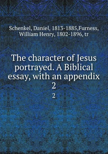 Обложка книги The character of Jesus portrayed. A Biblical essay, with an appendix. 2, Daniel Schenkel