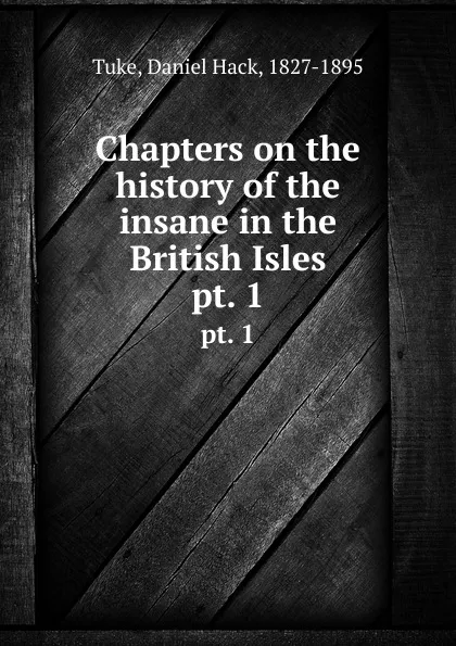 Обложка книги Chapters on the history of the insane in the British Isles. pt. 1, Daniel Hack Tuke