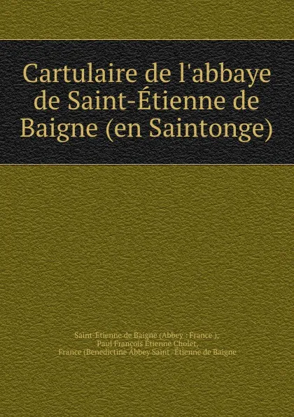 Обложка книги Cartulaire de l.abbaye de Saint-Etienne de Baigne (en Saintonge), Saint-Étienne de Baigne