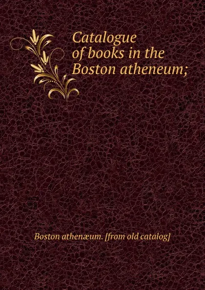 Обложка книги Catalogue of books in the Boston atheneum;, Boston Athenaeum