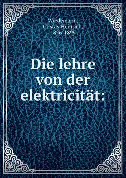 Обложка книги Die lehre von der elektricitat:, Gustav Heinrich Wiedemann