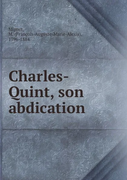 Обложка книги Charles-Quint, son abdication, François-Auguste-Marie-Alexis Mignet