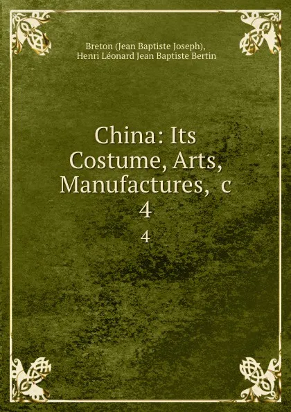 Обложка книги China: Its Costume, Arts, Manufactures, .c. 4, Jean Baptiste Joseph Breton