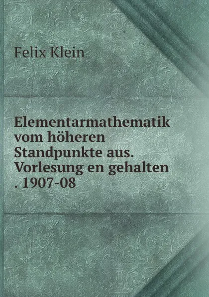 Обложка книги Elementarmathematik vom hoheren Standpunkte aus. Vorlesung en gehalten . 1907-08, Felix Klein