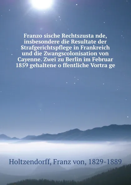 Обложка книги Franzosische Rechtszustande, insbesondere die Resultate der Strafgerichtspflege in Frankreich und die Zwangscolonisation von Cayenne. Zwei zu Berlin im Februar 1859 gehaltene offentliche Vortrage, Franz von Holtzendorff