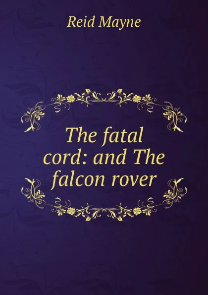 Обложка книги The fatal cord: and The falcon rover, Reid Mayne