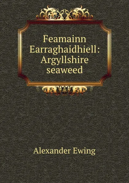 Обложка книги Feamainn Earraghaidhiell: Argyllshire seaweed, Alexander Ewing