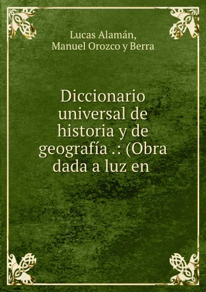 Обложка книги Diccionario universal de historia y de geografia .: (Obra dada a luz en ., Lucas Alamán