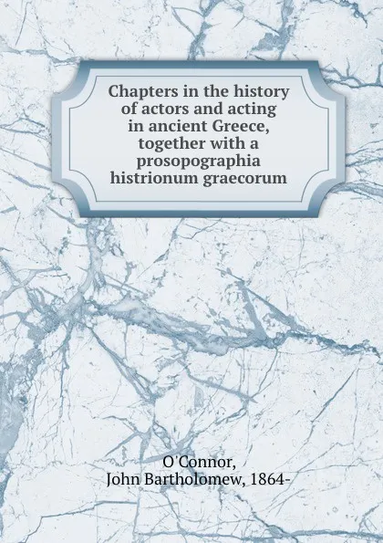 Обложка книги Chapters in the history of actors and acting in ancient Greece, together with a prosopographia histrionum graecorum, John Bartholomew O'Connor