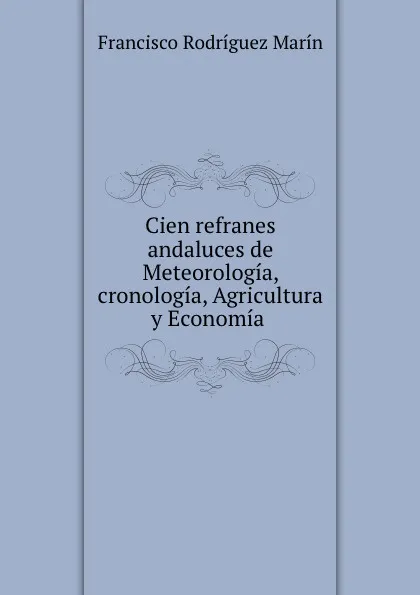 Обложка книги Cien refranes andaluces de Meteorologia, cronologia, Agricultura y Economia ., Francisco Rodríguez Marín