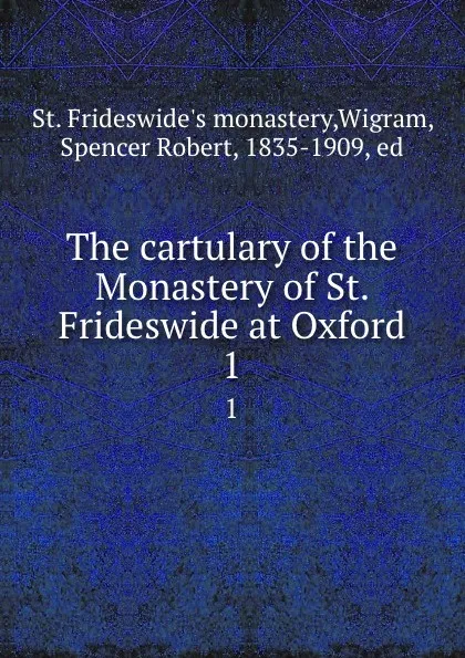 Обложка книги The cartulary of the Monastery of St. Frideswide at Oxford. 1, St. Frideswide's monastery