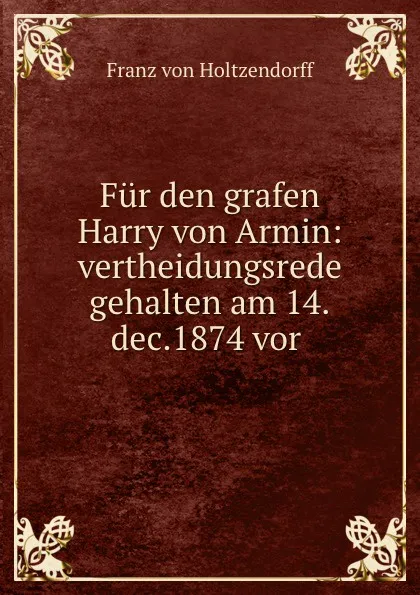 Обложка книги Fur den grafen Harry von Armin: vertheidungsrede gehalten am 14.dec.1874 vor ., Franz von Holtzendorff