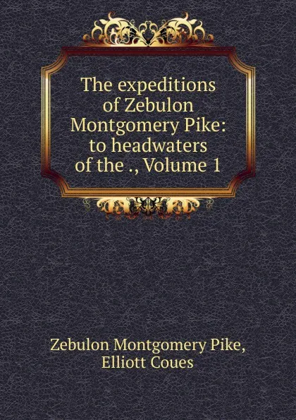 Обложка книги The expeditions of Zebulon Montgomery Pike: to headwaters of the ., Volume 1, Zebulon Montgomery Pike