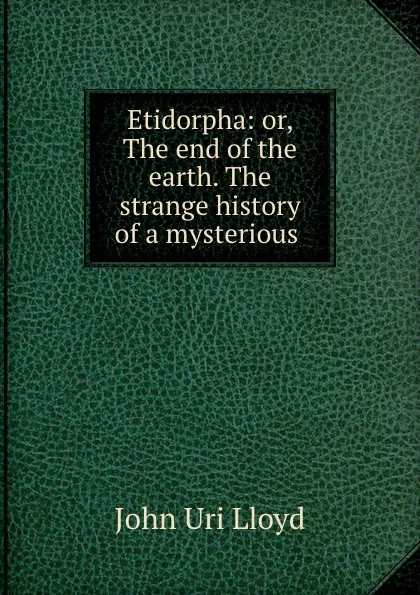 Обложка книги Etidorpha: or, The end of the earth. The strange history of a mysterious ., John Uri Lloyd