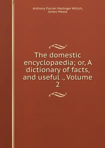 Обложка книги The domestic encyclopaedia; or, A dictionary of facts, and useful ., Volume 2, Anthony Florian Madinger Willich