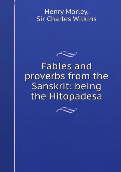 Обложка книги Fables and proverbs from the Sanskrit: being the Hitopadesa, Henry Morley