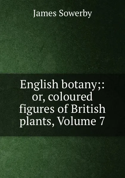 Обложка книги English botany;: or, coloured figures of British plants, Volume 7, James Sowerby