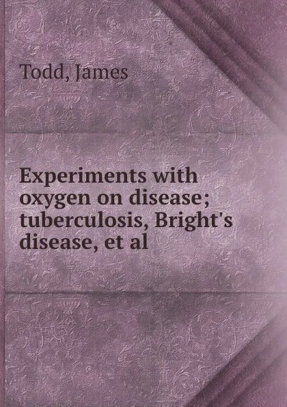 Обложка книги Experiments with oxygen on disease; tuberculosis, Bright.s disease, et al, James Todd