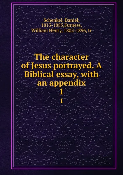 Обложка книги The character of Jesus portrayed. A Biblical essay, with an appendix. 1, Daniel Schenkel